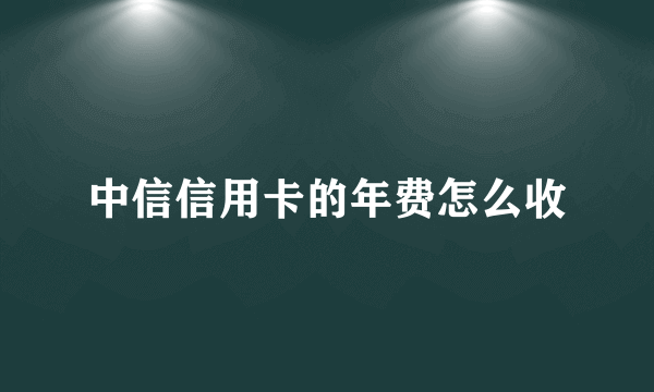 中信信用卡的年费怎么收