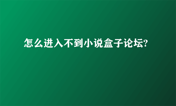 怎么进入不到小说盒子论坛?