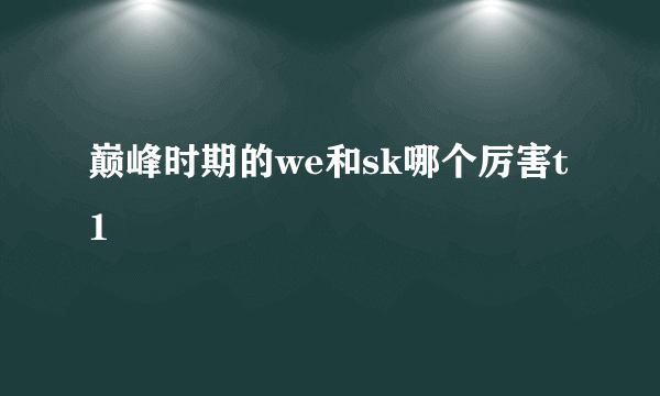 巅峰时期的we和sk哪个厉害t1