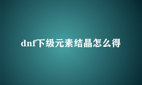 dnf下级元素结晶怎么得