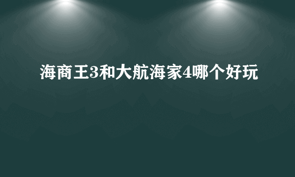 海商王3和大航海家4哪个好玩