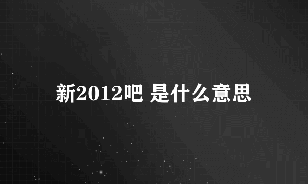 新2012吧 是什么意思
