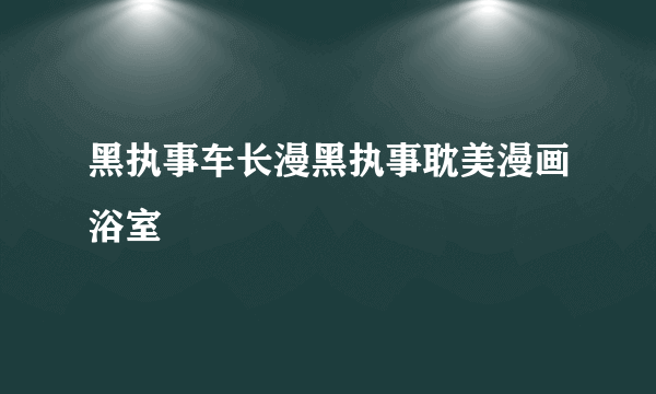 黑执事车长漫黑执事耽美漫画浴室