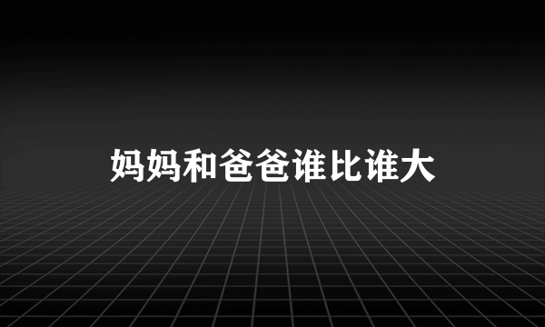 妈妈和爸爸谁比谁大