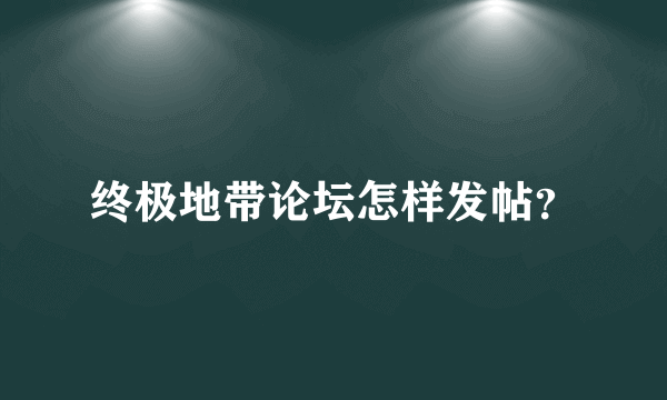 终极地带论坛怎样发帖？