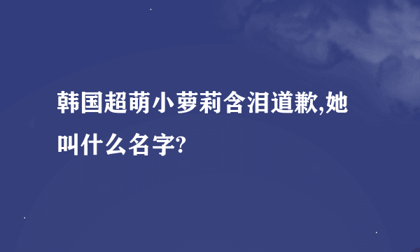 韩国超萌小萝莉含泪道歉,她叫什么名字?