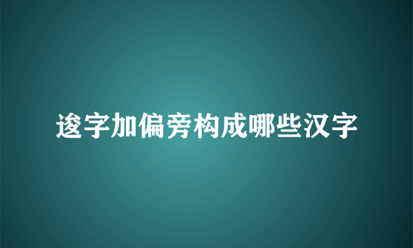 逡字加偏旁构成哪些汉字