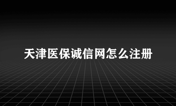 天津医保诚信网怎么注册