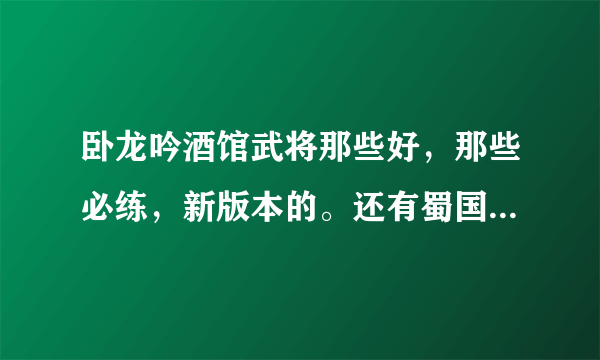 卧龙吟酒馆武将那些好，那些必练，新版本的。还有蜀国那些武将必须练
