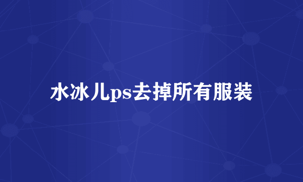 水冰儿ps去掉所有服装