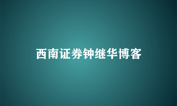 西南证券钟继华博客
