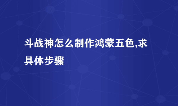 斗战神怎么制作鸿蒙五色,求具体步骤