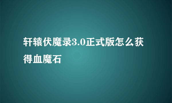 轩辕伏魔录3.0正式版怎么获得血魔石