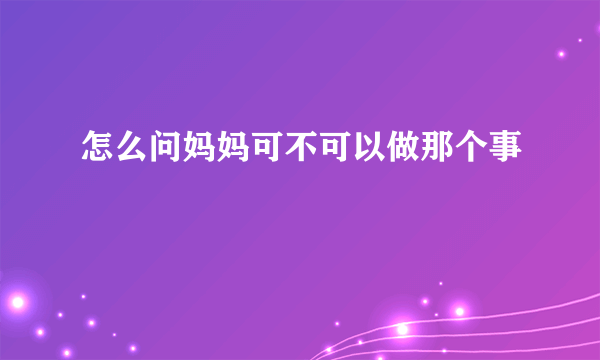 怎么问妈妈可不可以做那个事