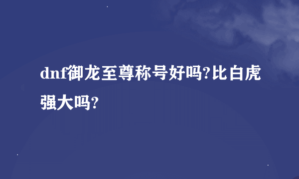 dnf御龙至尊称号好吗?比白虎强大吗?