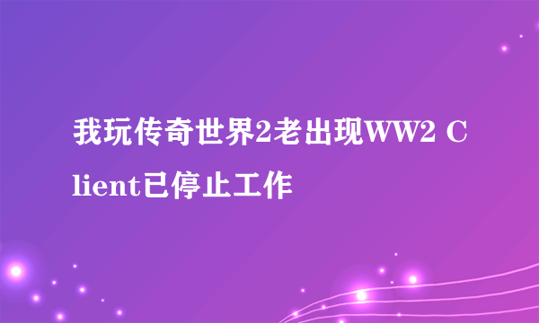 我玩传奇世界2老出现WW2 Client已停止工作