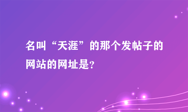 名叫“天涯”的那个发帖子的网站的网址是？