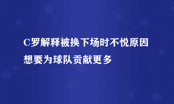 C罗解释被换下场时不悦原因想要为球队贡献更多