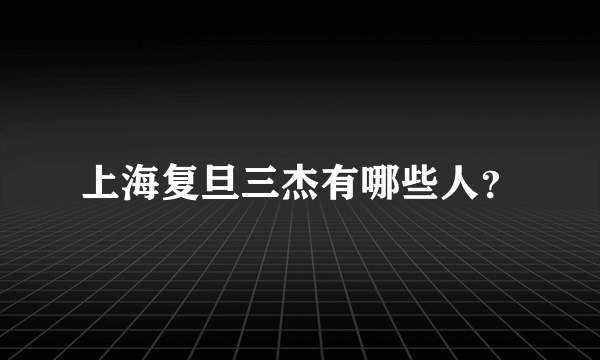 上海复旦三杰有哪些人？