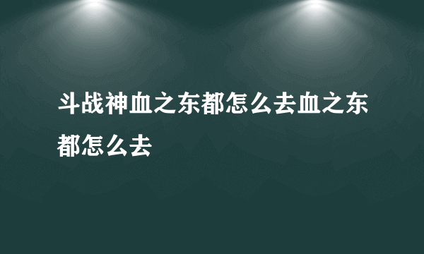 斗战神血之东都怎么去血之东都怎么去