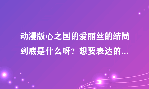 动漫版心之国的爱丽丝的结局到底是什么呀？想要表达的是什么？我怎么完全没看懂呀