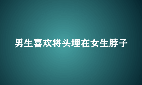 男生喜欢将头埋在女生脖子