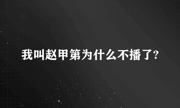 我叫赵甲第为什么不播了?