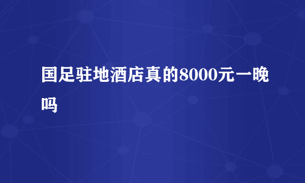 国足驻地酒店真的8000元一晚吗