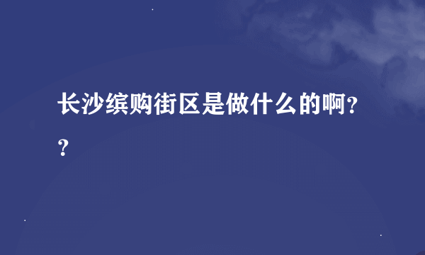 长沙缤购街区是做什么的啊？？