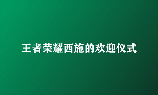 王者荣耀西施的欢迎仪式