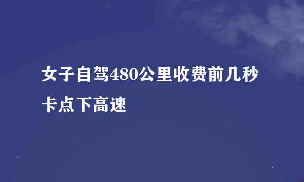 女子自驾480公里收费前几秒卡点下高速