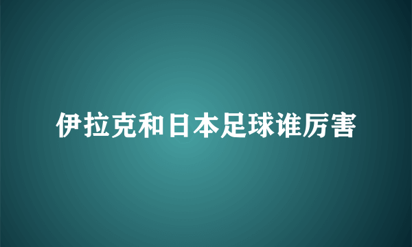 伊拉克和日本足球谁厉害