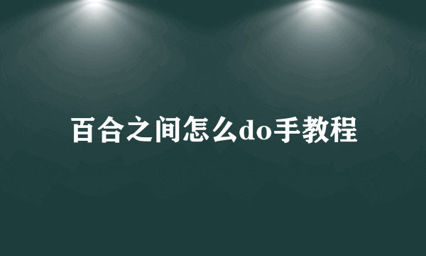 百合之间怎么do手教程