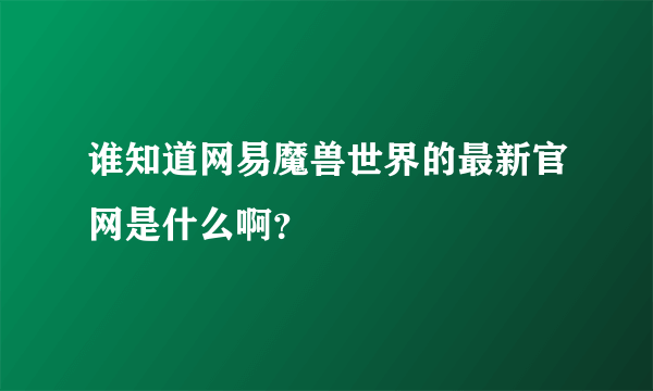 谁知道网易魔兽世界的最新官网是什么啊？