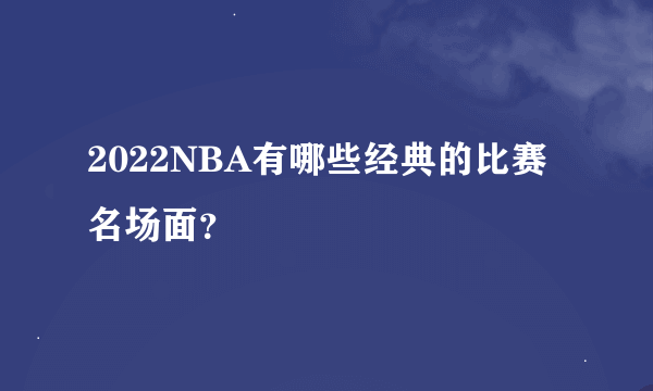 2022NBA有哪些经典的比赛名场面？