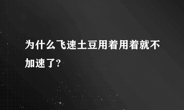 为什么飞速土豆用着用着就不加速了?
