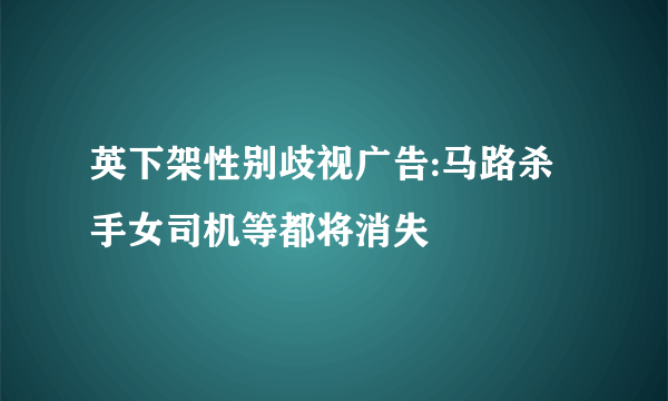 英下架性别歧视广告:马路杀手女司机等都将消失