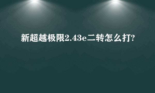 新超越极限2.43e二转怎么打?