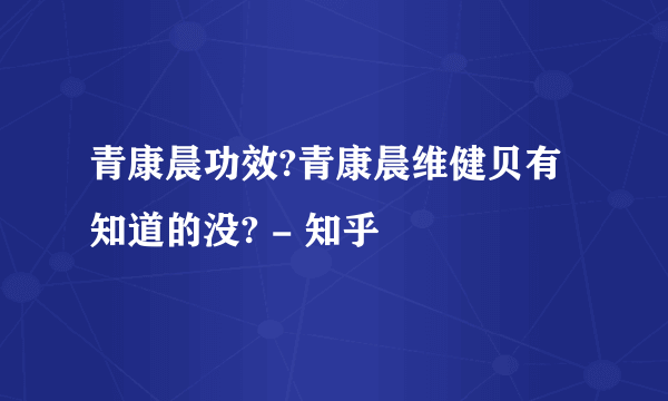 青康晨功效?青康晨维健贝有知道的没? - 知乎