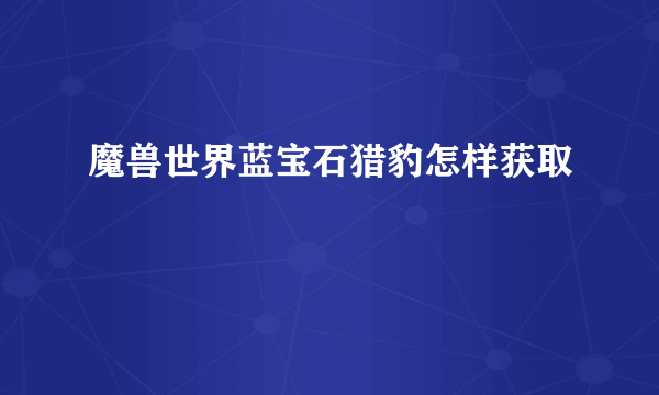 魔兽世界蓝宝石猎豹怎样获取