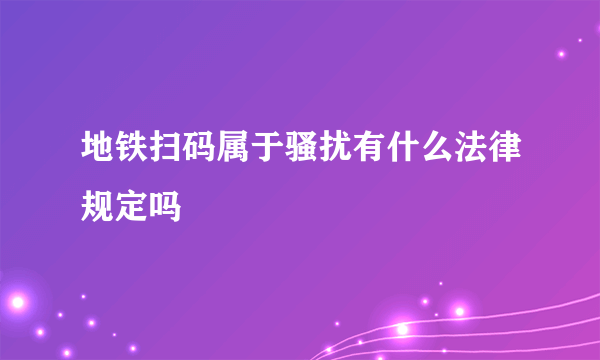 地铁扫码属于骚扰有什么法律规定吗