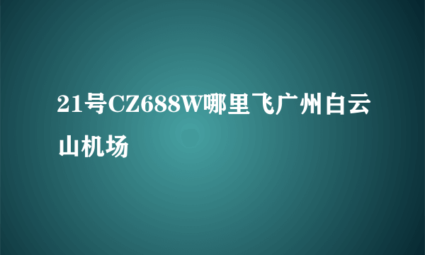 21号CZ688W哪里飞广州白云山机场