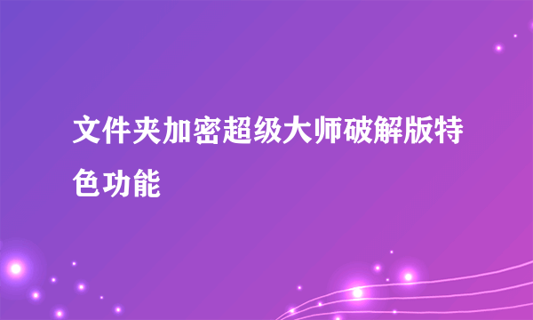 文件夹加密超级大师破解版特色功能