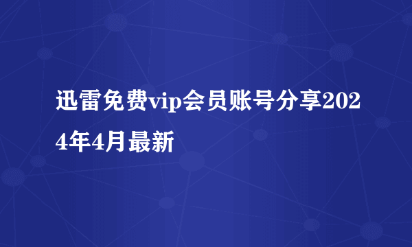 迅雷免费vip会员账号分享2024年4月最新