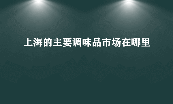 上海的主要调味品市场在哪里