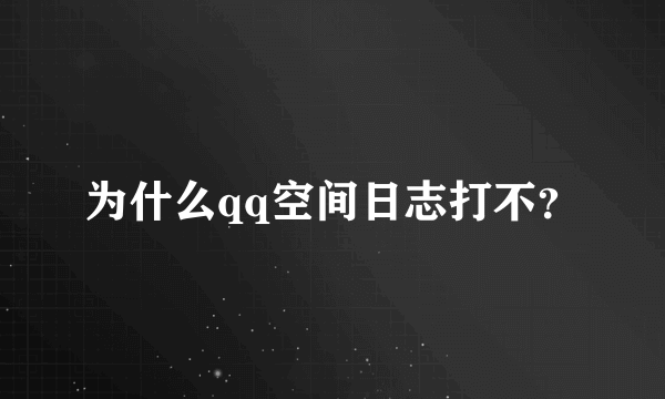 为什么qq空间日志打不？