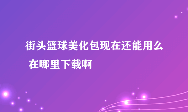 街头篮球美化包现在还能用么 在哪里下载啊
