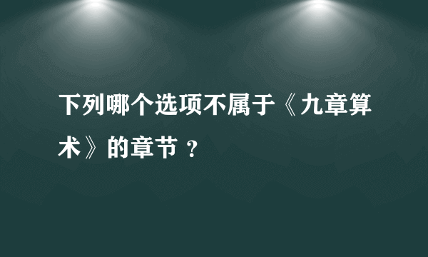 下列哪个选项不属于《九章算术》的章节 ？