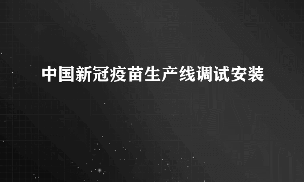 中国新冠疫苗生产线调试安装