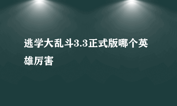 逃学大乱斗3.3正式版哪个英雄厉害